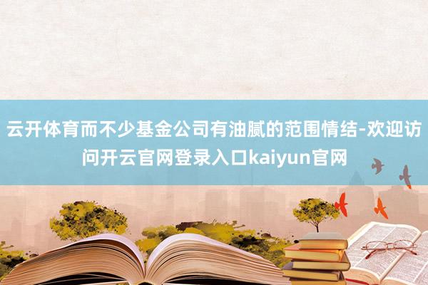 云开体育而不少基金公司有油腻的范围情结-欢迎访问开云官网登录入口kaiyun官网