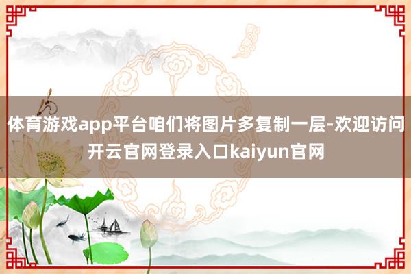 体育游戏app平台咱们将图片多复制一层-欢迎访问开云官网登录入口kaiyun官网