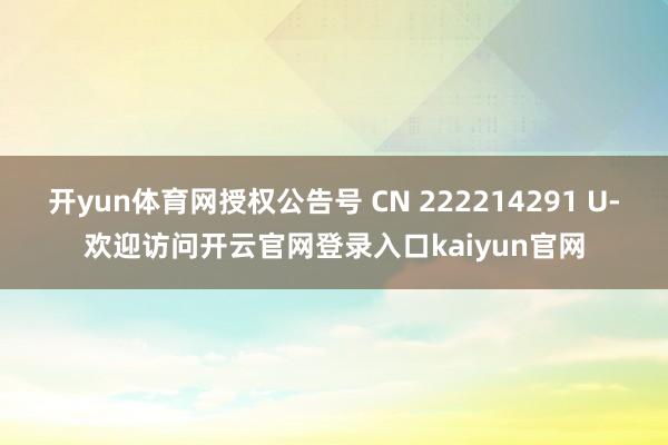 开yun体育网授权公告号 CN 222214291 U-欢迎访问开云官网登录入口kaiyun官网