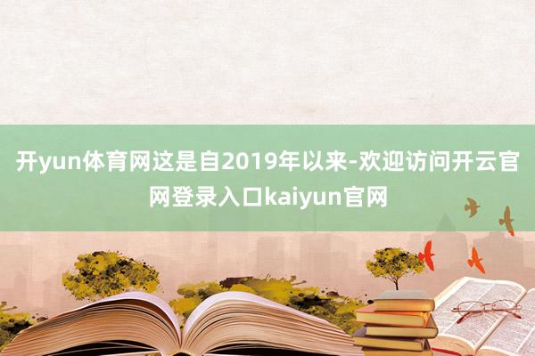 开yun体育网这是自2019年以来-欢迎访问开云官网登录入口kaiyun官网