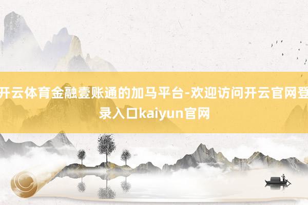 开云体育金融壹账通的加马平台-欢迎访问开云官网登录入口kaiyun官网
