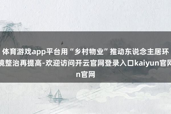 体育游戏app平台用“乡村物业”推动东说念主居环境整治再提高-欢迎访问开云官网登录入口kaiyun官网