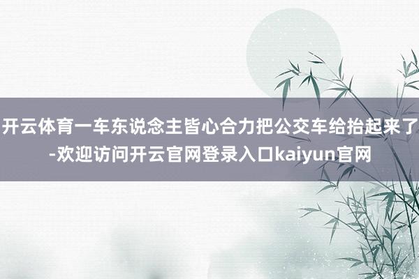 开云体育一车东说念主皆心合力把公交车给抬起来了-欢迎访问开云官网登录入口kaiyun官网
