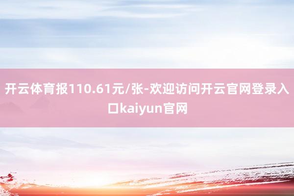 开云体育报110.61元/张-欢迎访问开云官网登录入口kaiyun官网