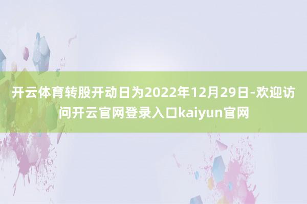 开云体育转股开动日为2022年12月29日-欢迎访问开云官网登录入口kaiyun官网