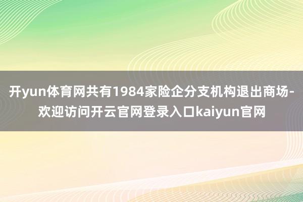 开yun体育网共有1984家险企分支机构退出商场-欢迎访问开云官网登录入口kaiyun官网