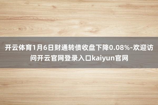 开云体育1月6日财通转债收盘下降0.08%-欢迎访问开云官网登录入口kaiyun官网