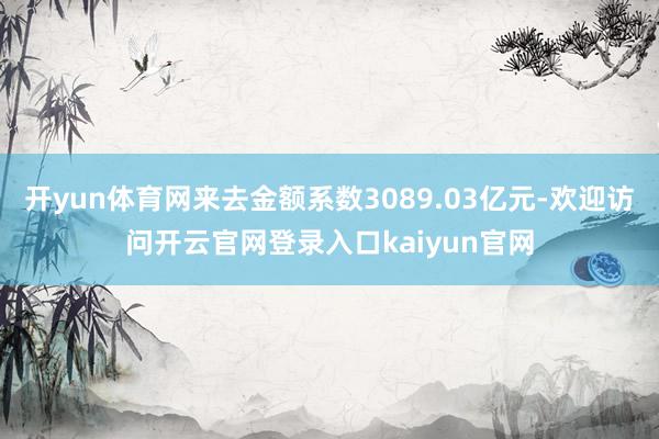 开yun体育网来去金额系数3089.03亿元-欢迎访问开云官网登录入口kaiyun官网