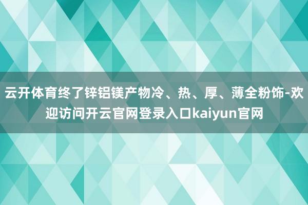 云开体育终了锌铝镁产物冷、热、厚、薄全粉饰-欢迎访问开云官网登录入口kaiyun官网