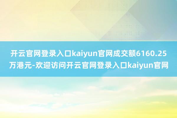 开云官网登录入口kaiyun官网成交额6160.25万港元-欢迎访问开云官网登录入口kaiyun官网