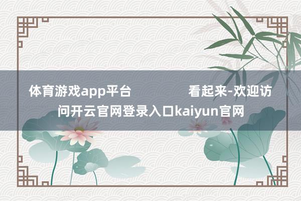 体育游戏app平台 看起来-欢迎访问开云官网登录入口kaiyun官网
