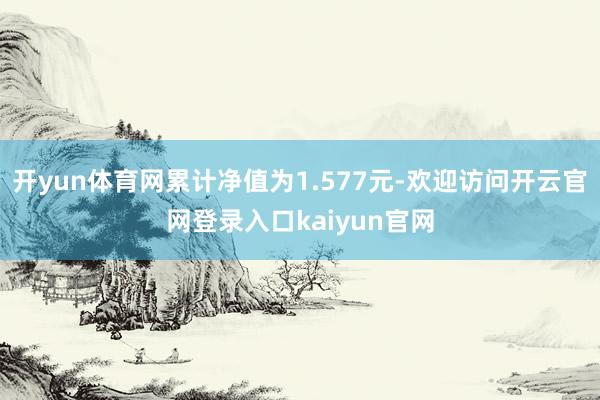 开yun体育网累计净值为1.577元-欢迎访问开云官网登录入口kaiyun官网