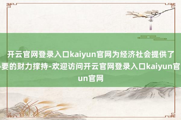 开云官网登录入口kaiyun官网为经济社会提供了必要的财力撑持-欢迎访问开云官网登录入口kaiyun官网