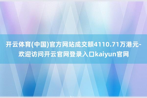 开云体育(中国)官方网站成交额4110.71万港元-欢迎访问开云官网登录入口kaiyun官网