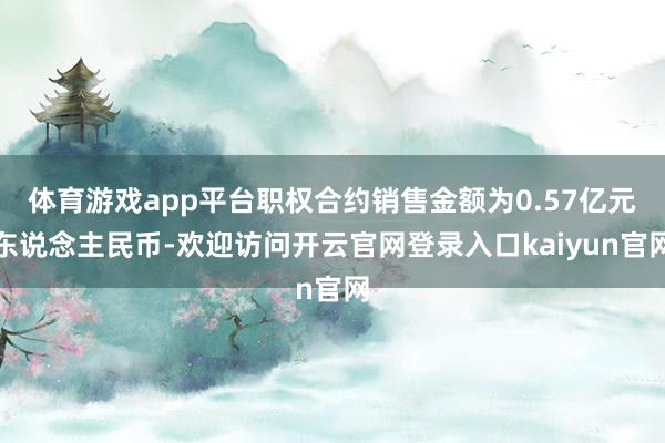 体育游戏app平台职权合约销售金额为0.57亿元东说念主民币-欢迎访问开云官网登录入口kaiyun官网