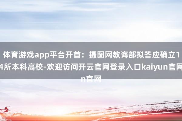 体育游戏app平台开首:摄图网教诲部拟答应确立14所本科高校-欢迎访问开云官网登录入口kaiyun官网
