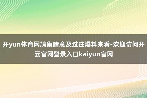 开yun体育网鸠集暗意及过往爆料来看-欢迎访问开云官网登录入口kaiyun官网