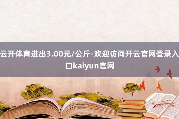 云开体育进出3.00元/公斤-欢迎访问开云官网登录入口kaiyun官网
