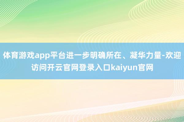体育游戏app平台进一步明确所在、凝华力量-欢迎访问开云官网登录入口kaiyun官网