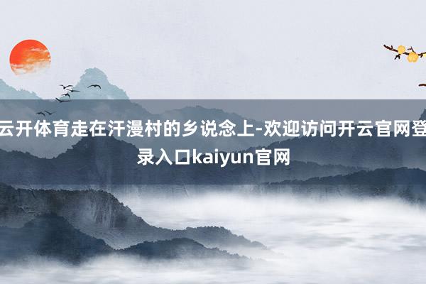 云开体育走在汗漫村的乡说念上-欢迎访问开云官网登录入口kaiyun官网