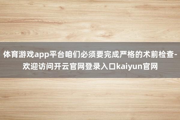 体育游戏app平台咱们必须要完成严格的术前检查-欢迎访问开云官网登录入口kaiyun官网
