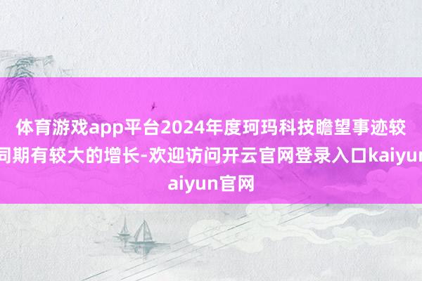 体育游戏app平台2024年度珂玛科技瞻望事迹较前年同期有较大的增长-欢迎访问开云官网登录入口kaiyun官网