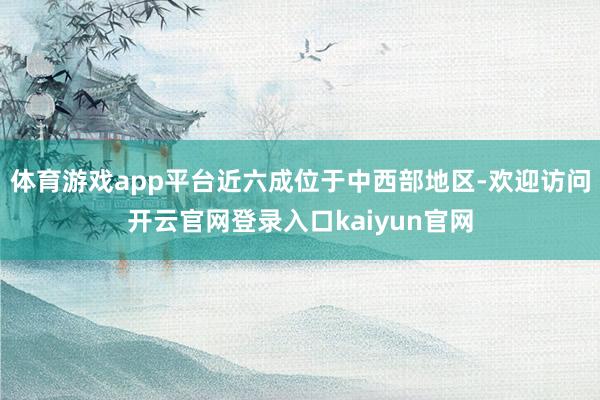 体育游戏app平台近六成位于中西部地区-欢迎访问开云官网登录入口kaiyun官网