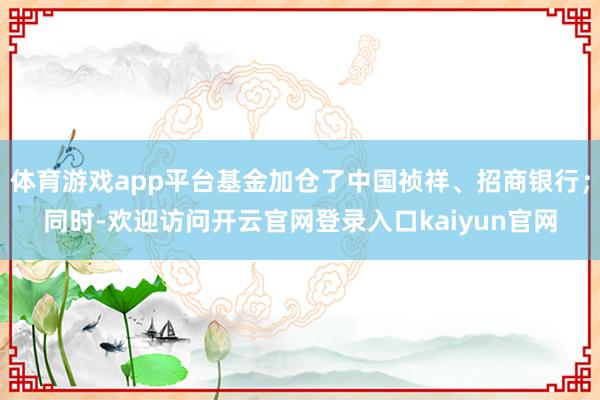 体育游戏app平台基金加仓了中国祯祥、招商银行;同时-欢迎访问开云官网登录入口kaiyun官网