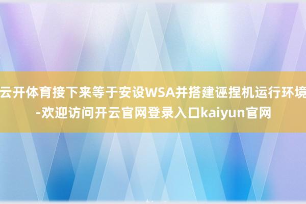 云开体育接下来等于安设WSA并搭建诬捏机运行环境-欢迎访问开云官网登录入口kaiyun官网