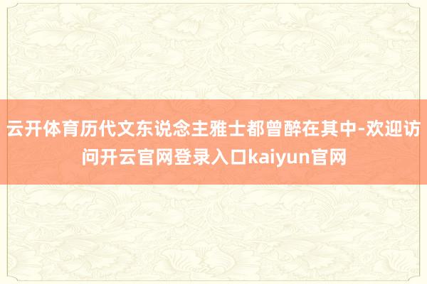 云开体育历代文东说念主雅士都曾醉在其中-欢迎访问开云官网登录入口kaiyun官网