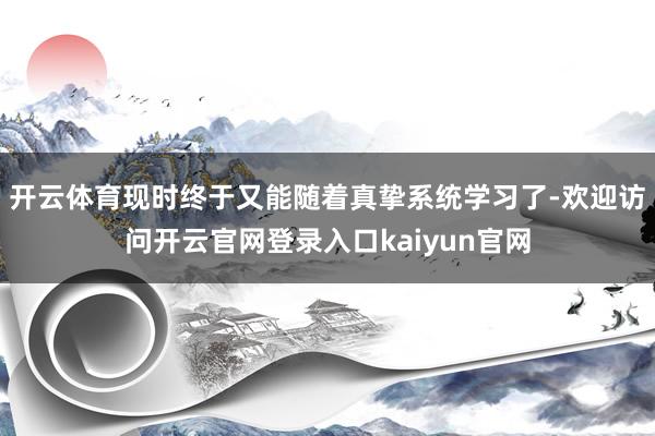 开云体育现时终于又能随着真挚系统学习了-欢迎访问开云官网登录入口kaiyun官网