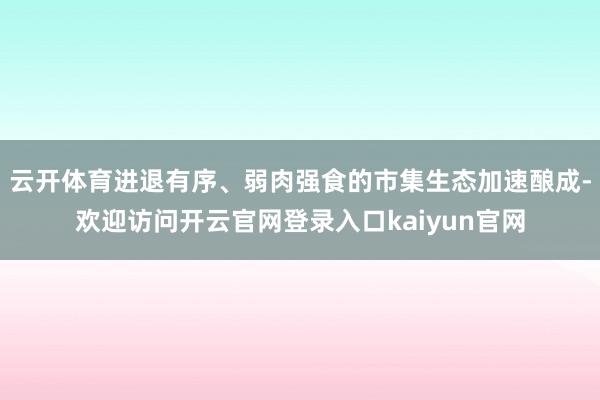 云开体育进退有序、弱肉强食的市集生态加速酿成-欢迎访问开云官网登录入口kaiyun官网